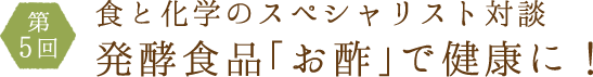 第5回食と化学のスペシャリスト対談発酵食品「お酢」で健康に！